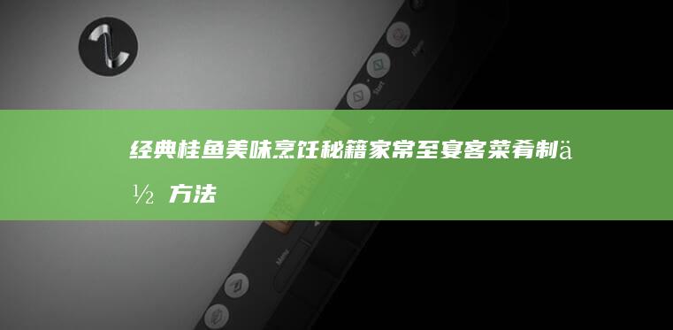 经典桂鱼美味烹饪秘籍：家常至宴客菜肴制作方法合集